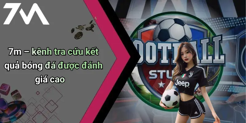 7m – kênh tra cứu kết quả bóng đá được đánh giá cao