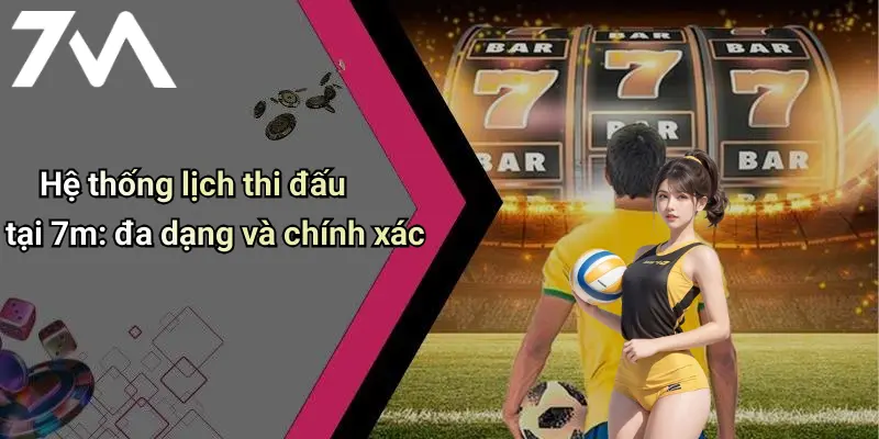 Hệ thống lịch thi đấu tại 7m: đa dạng và chính xác