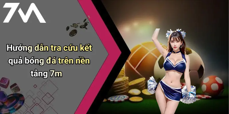 Hướng dẫn tra cứu kết quả bóng đá trên nền tảng 7m