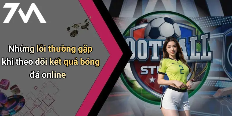 Những lỗi thường gặp khi theo dõi kết quả bóng đá online