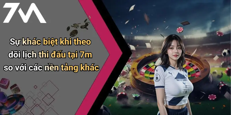 Sự khác biệt khi theo dõi lịch thi đấu tại 7m so với các nền tảng khác
