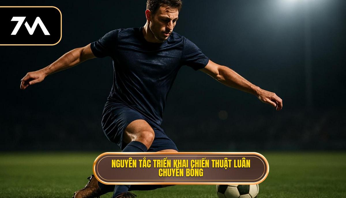 Nguyên tắc cốt lõi khi triển khai Chiến thuật luân chuyển bóng nhanh