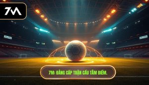 7M: Đẳng cấp trận cầu tâm điểm.